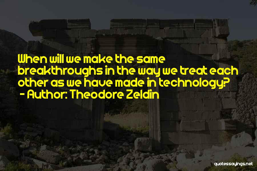 Theodore Zeldin Quotes: When Will We Make The Same Breakthroughs In The Way We Treat Each Other As We Have Made In Technology?