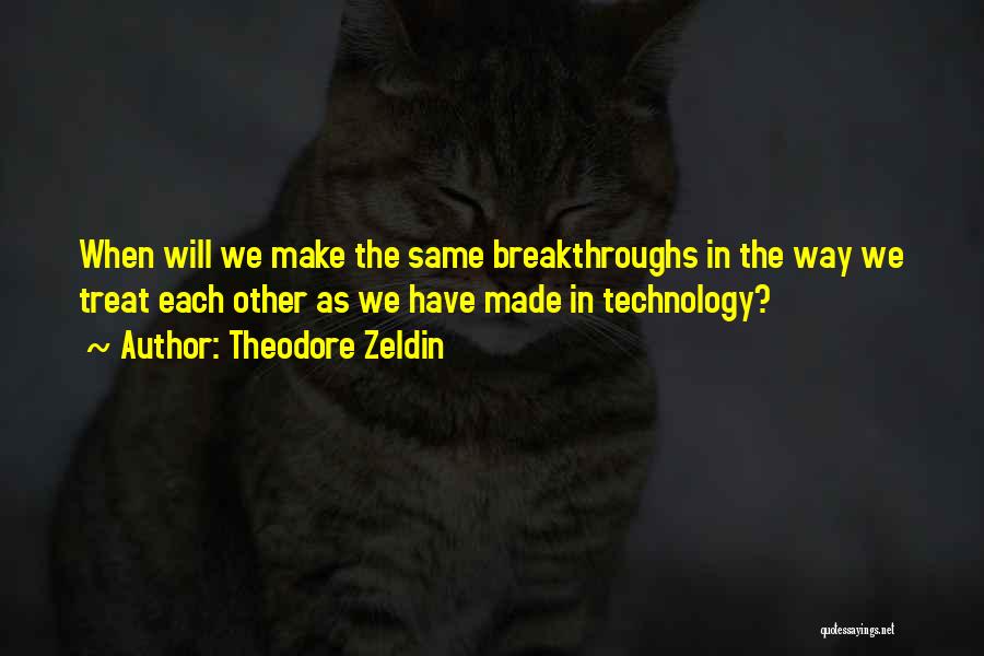 Theodore Zeldin Quotes: When Will We Make The Same Breakthroughs In The Way We Treat Each Other As We Have Made In Technology?