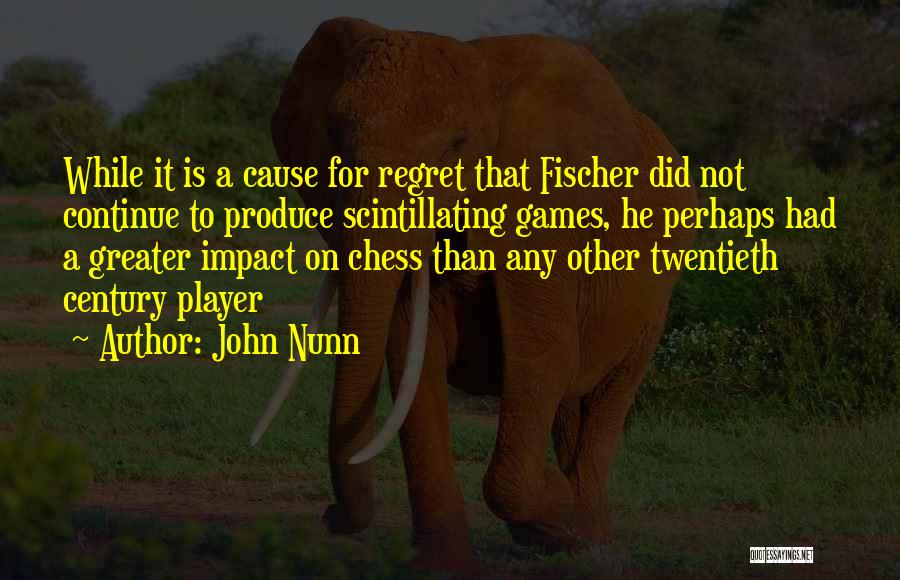 John Nunn Quotes: While It Is A Cause For Regret That Fischer Did Not Continue To Produce Scintillating Games, He Perhaps Had A