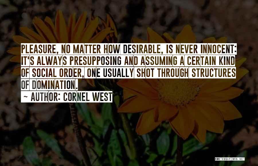 Cornel West Quotes: Pleasure, No Matter How Desirable, Is Never Innocent: It's Always Presupposing And Assuming A Certain Kind Of Social Order, One