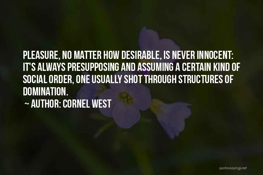 Cornel West Quotes: Pleasure, No Matter How Desirable, Is Never Innocent: It's Always Presupposing And Assuming A Certain Kind Of Social Order, One