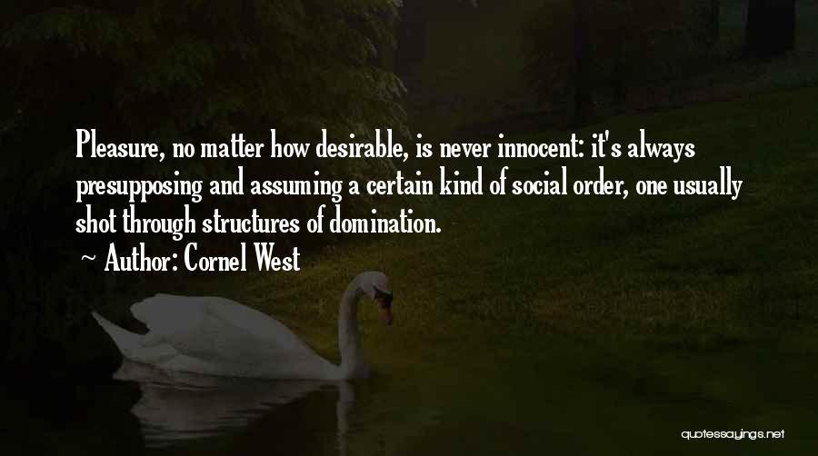 Cornel West Quotes: Pleasure, No Matter How Desirable, Is Never Innocent: It's Always Presupposing And Assuming A Certain Kind Of Social Order, One