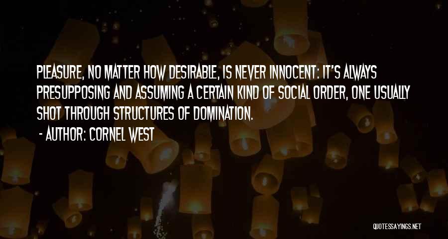 Cornel West Quotes: Pleasure, No Matter How Desirable, Is Never Innocent: It's Always Presupposing And Assuming A Certain Kind Of Social Order, One