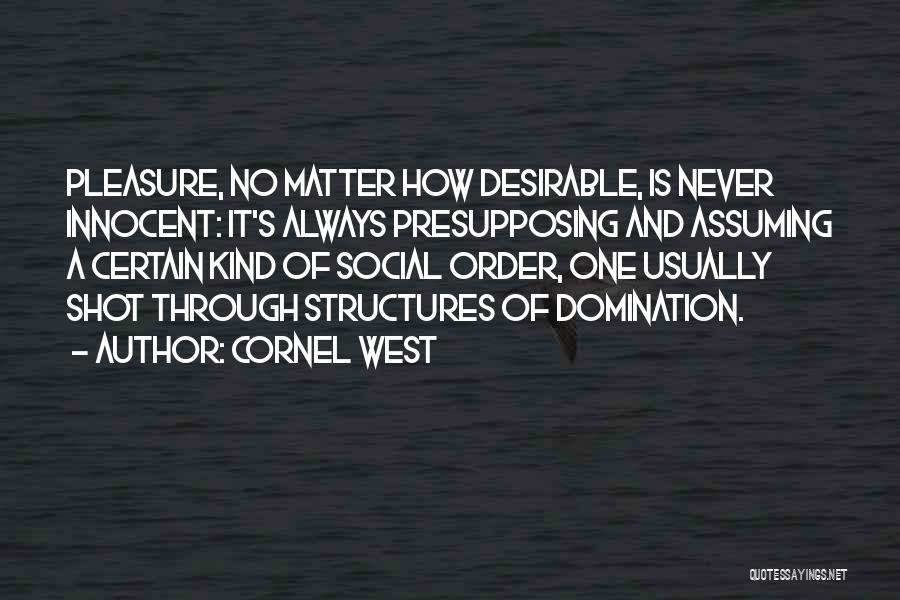 Cornel West Quotes: Pleasure, No Matter How Desirable, Is Never Innocent: It's Always Presupposing And Assuming A Certain Kind Of Social Order, One