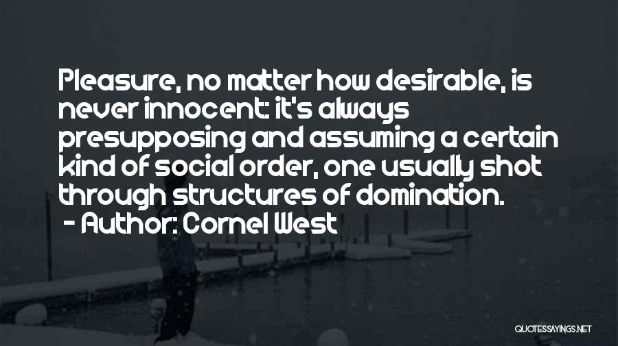 Cornel West Quotes: Pleasure, No Matter How Desirable, Is Never Innocent: It's Always Presupposing And Assuming A Certain Kind Of Social Order, One