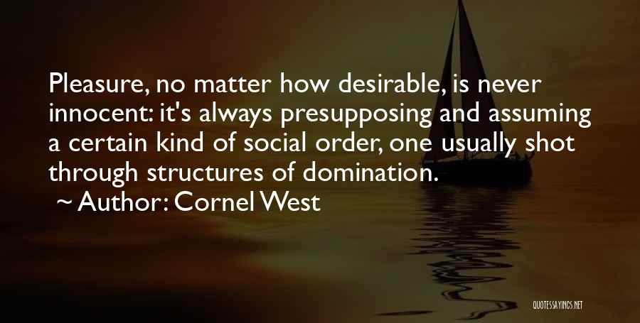 Cornel West Quotes: Pleasure, No Matter How Desirable, Is Never Innocent: It's Always Presupposing And Assuming A Certain Kind Of Social Order, One