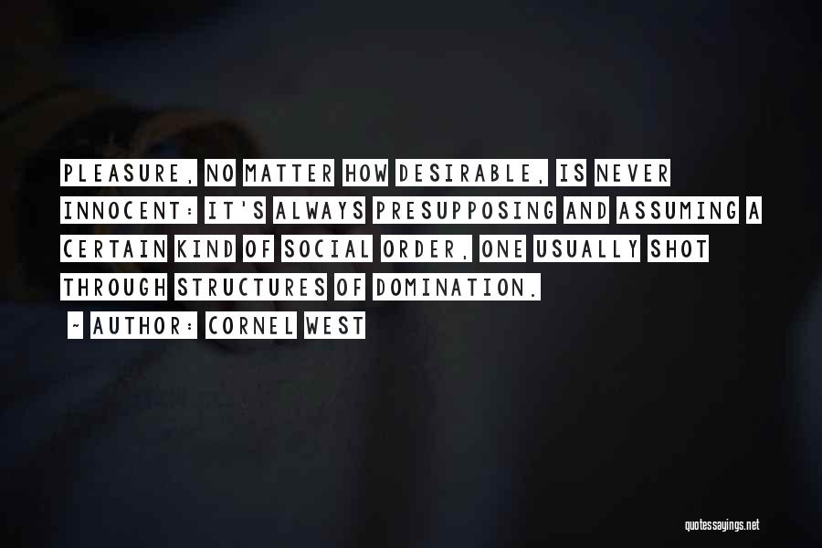 Cornel West Quotes: Pleasure, No Matter How Desirable, Is Never Innocent: It's Always Presupposing And Assuming A Certain Kind Of Social Order, One