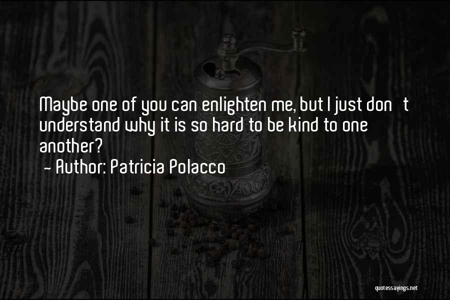 Patricia Polacco Quotes: Maybe One Of You Can Enlighten Me, But I Just Don't Understand Why It Is So Hard To Be Kind