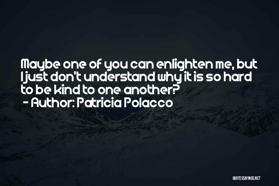 Patricia Polacco Quotes: Maybe One Of You Can Enlighten Me, But I Just Don't Understand Why It Is So Hard To Be Kind