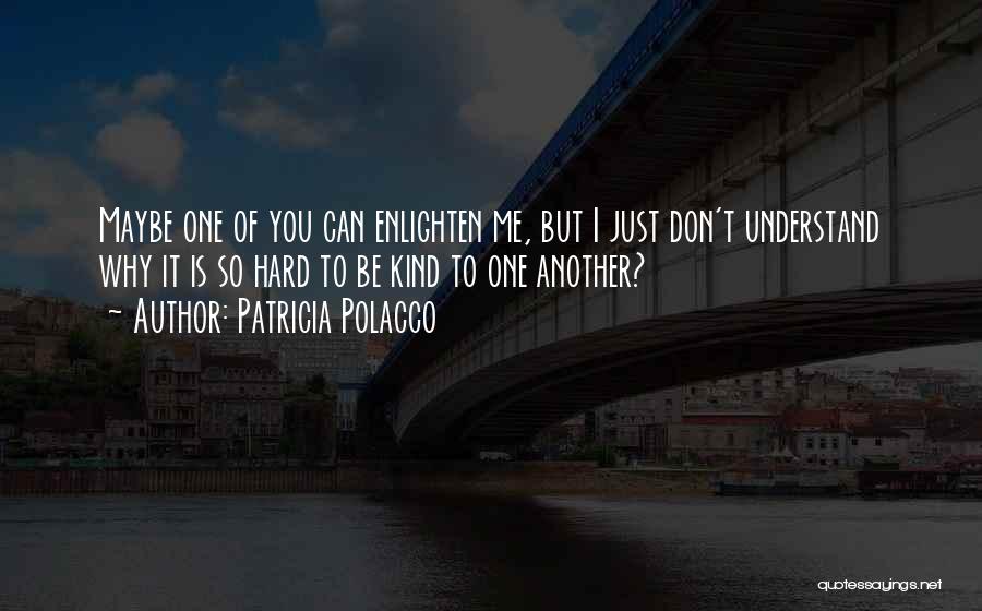 Patricia Polacco Quotes: Maybe One Of You Can Enlighten Me, But I Just Don't Understand Why It Is So Hard To Be Kind