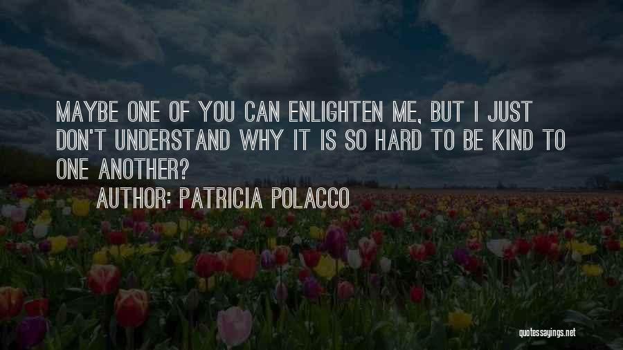 Patricia Polacco Quotes: Maybe One Of You Can Enlighten Me, But I Just Don't Understand Why It Is So Hard To Be Kind