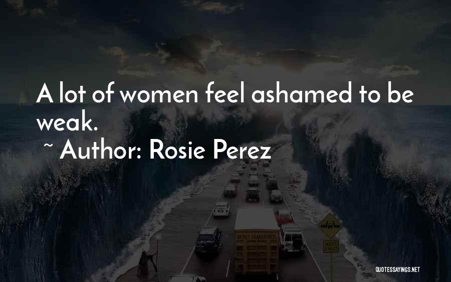 Rosie Perez Quotes: A Lot Of Women Feel Ashamed To Be Weak.