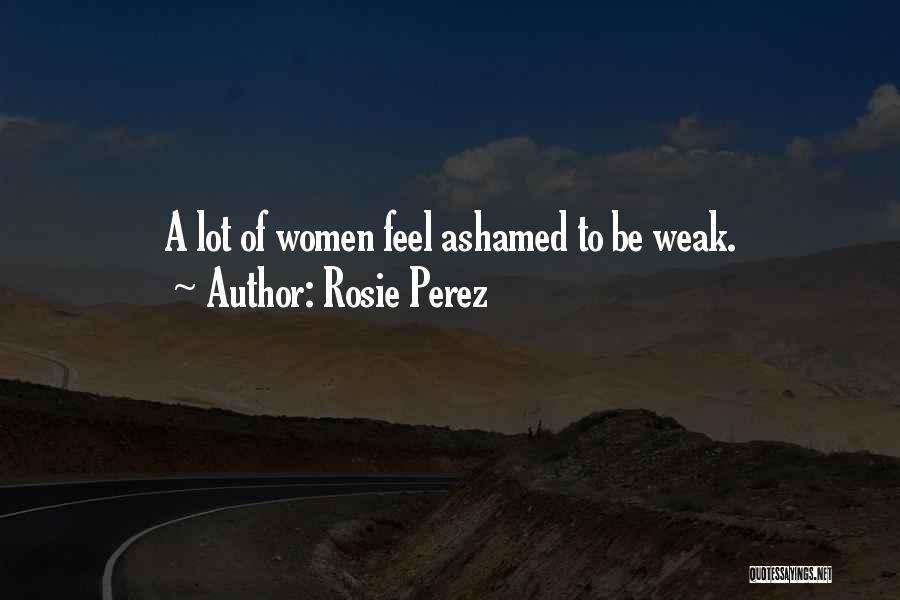 Rosie Perez Quotes: A Lot Of Women Feel Ashamed To Be Weak.
