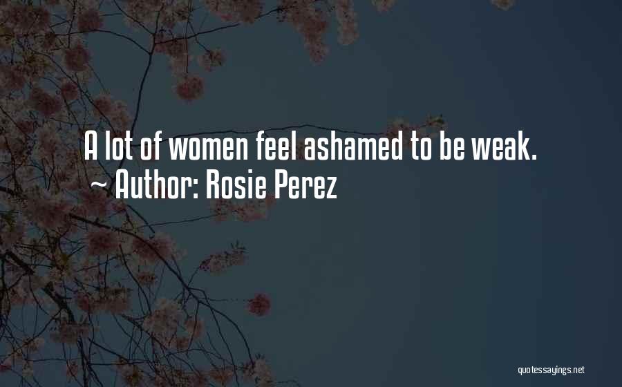 Rosie Perez Quotes: A Lot Of Women Feel Ashamed To Be Weak.
