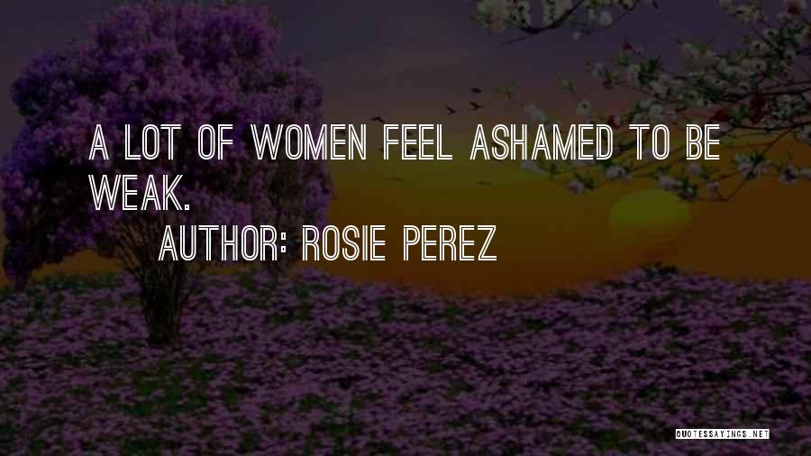Rosie Perez Quotes: A Lot Of Women Feel Ashamed To Be Weak.