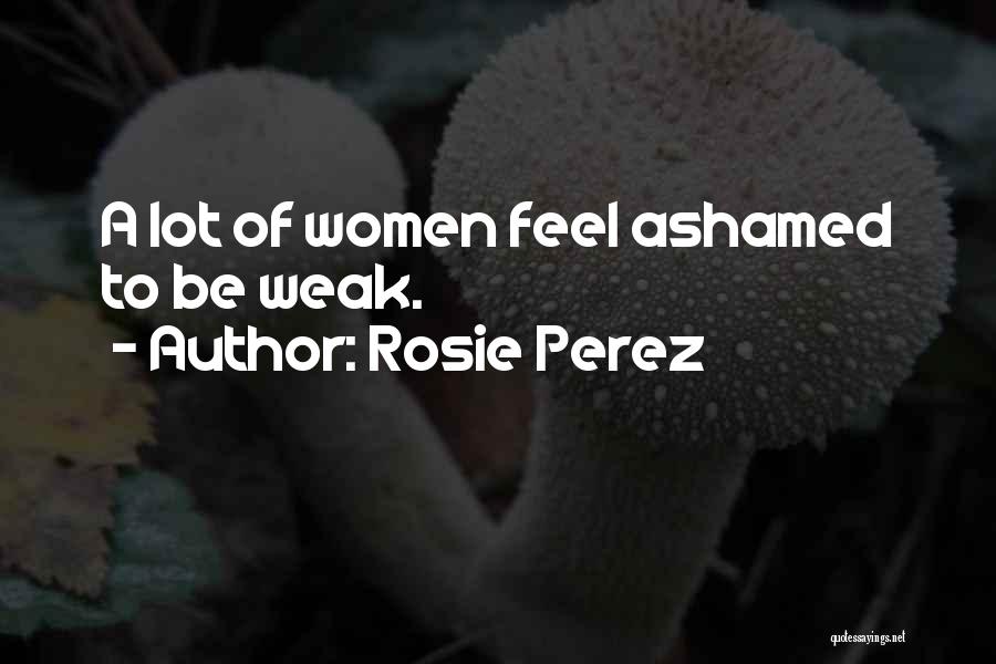 Rosie Perez Quotes: A Lot Of Women Feel Ashamed To Be Weak.