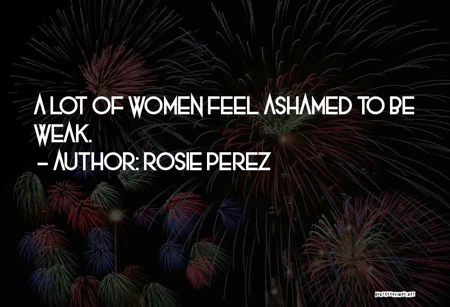Rosie Perez Quotes: A Lot Of Women Feel Ashamed To Be Weak.