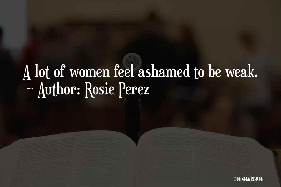 Rosie Perez Quotes: A Lot Of Women Feel Ashamed To Be Weak.