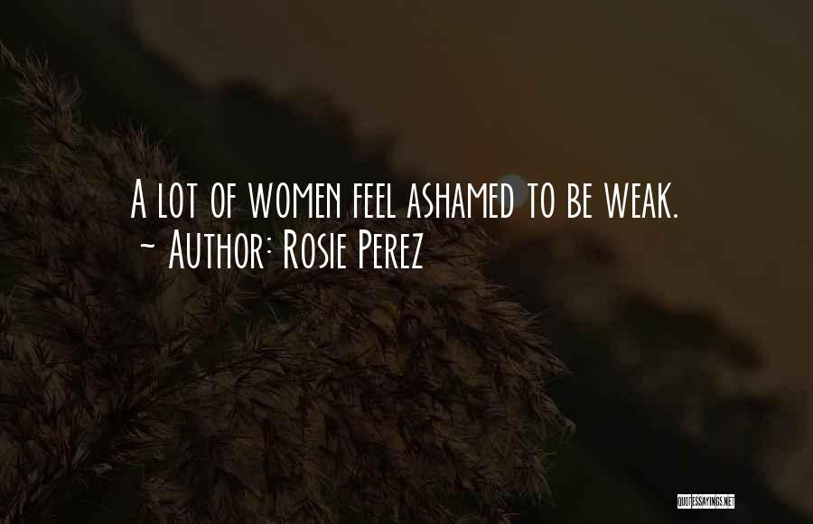 Rosie Perez Quotes: A Lot Of Women Feel Ashamed To Be Weak.