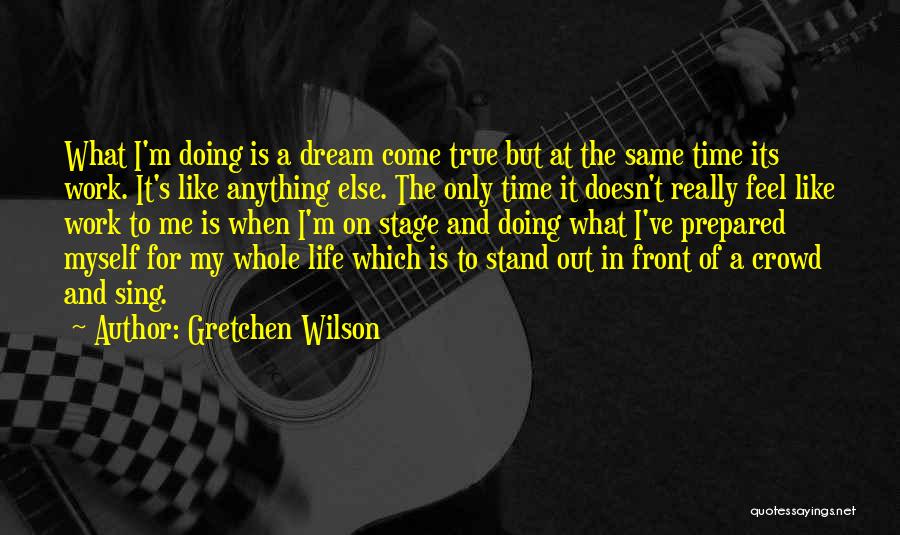 Gretchen Wilson Quotes: What I'm Doing Is A Dream Come True But At The Same Time Its Work. It's Like Anything Else. The