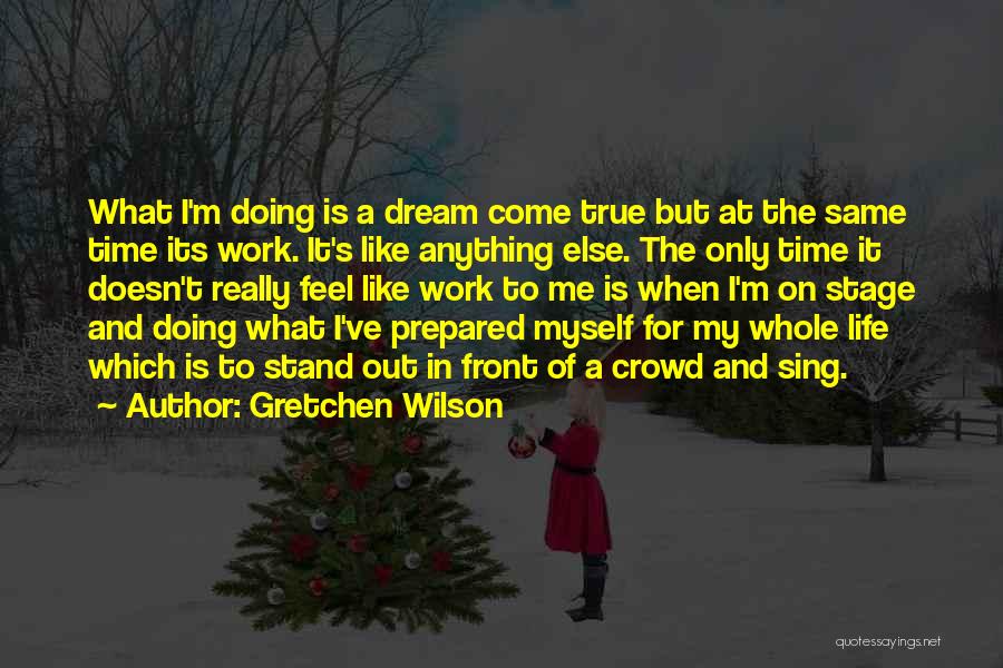 Gretchen Wilson Quotes: What I'm Doing Is A Dream Come True But At The Same Time Its Work. It's Like Anything Else. The