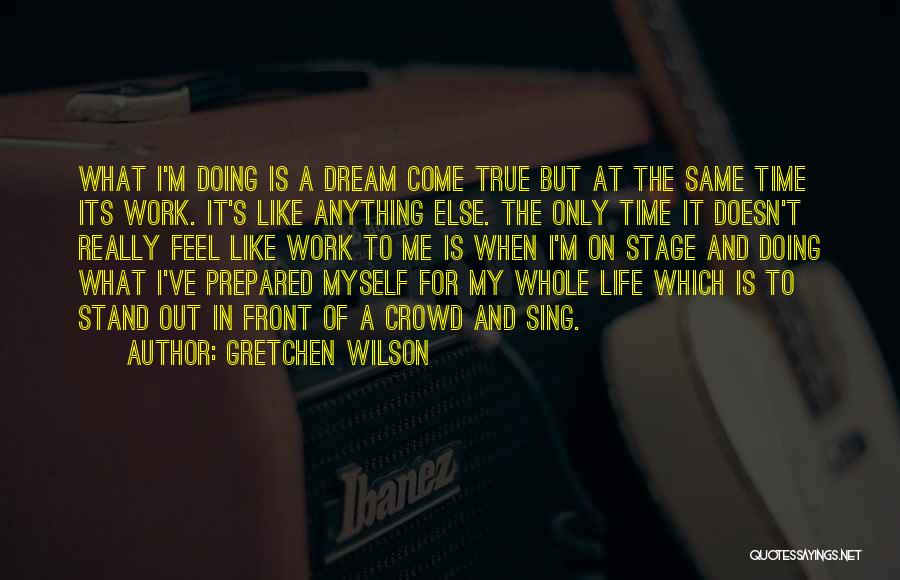 Gretchen Wilson Quotes: What I'm Doing Is A Dream Come True But At The Same Time Its Work. It's Like Anything Else. The