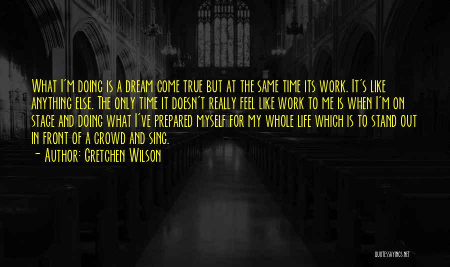 Gretchen Wilson Quotes: What I'm Doing Is A Dream Come True But At The Same Time Its Work. It's Like Anything Else. The