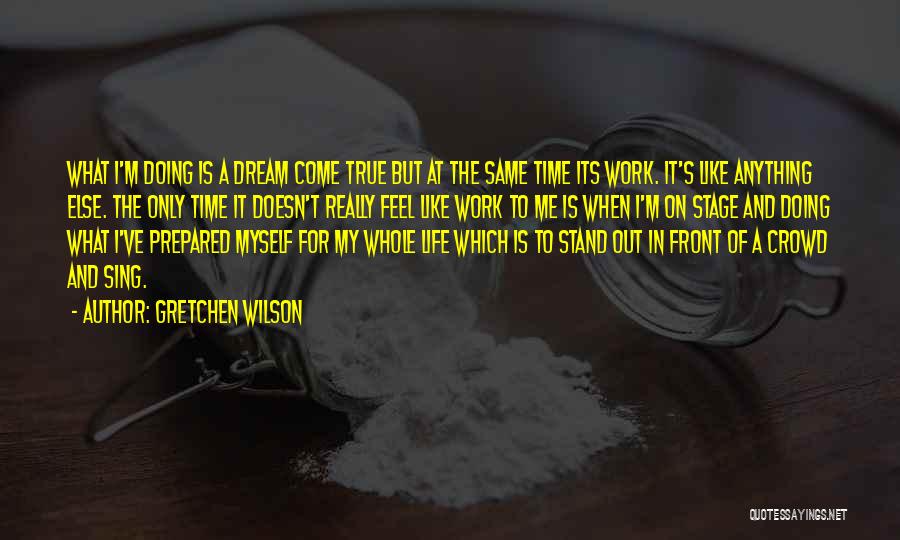 Gretchen Wilson Quotes: What I'm Doing Is A Dream Come True But At The Same Time Its Work. It's Like Anything Else. The