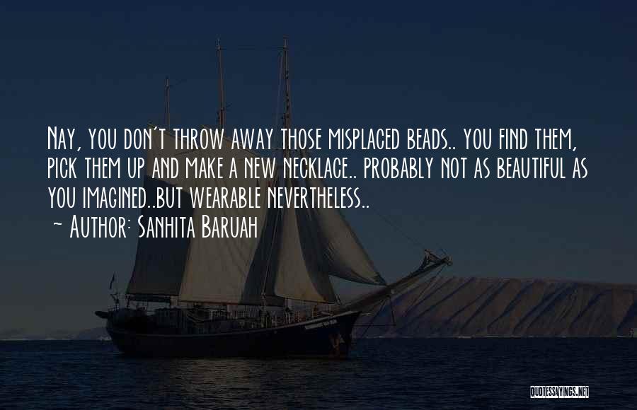 Sanhita Baruah Quotes: Nay, You Don't Throw Away Those Misplaced Beads.. You Find Them, Pick Them Up And Make A New Necklace.. Probably