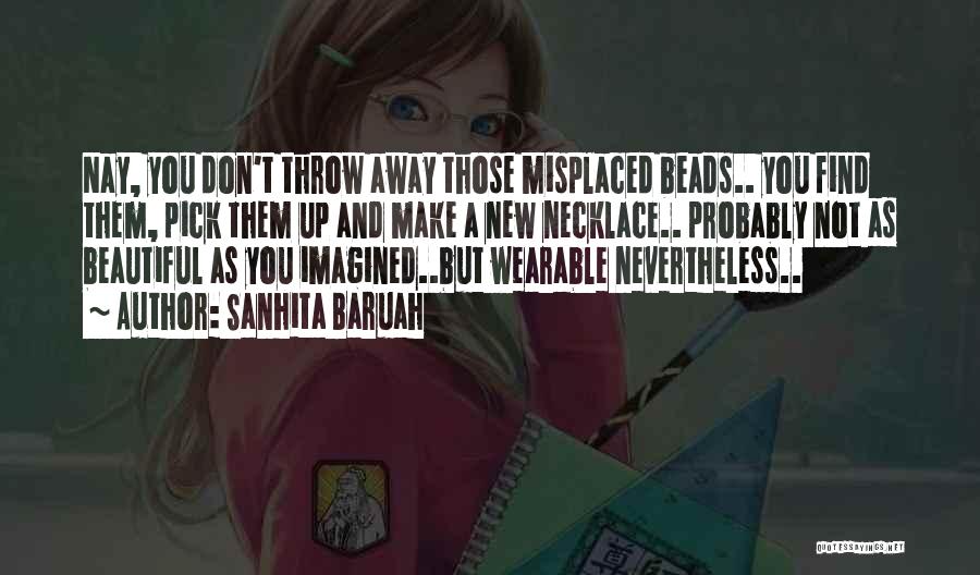Sanhita Baruah Quotes: Nay, You Don't Throw Away Those Misplaced Beads.. You Find Them, Pick Them Up And Make A New Necklace.. Probably