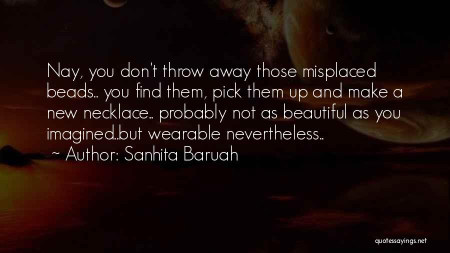 Sanhita Baruah Quotes: Nay, You Don't Throw Away Those Misplaced Beads.. You Find Them, Pick Them Up And Make A New Necklace.. Probably