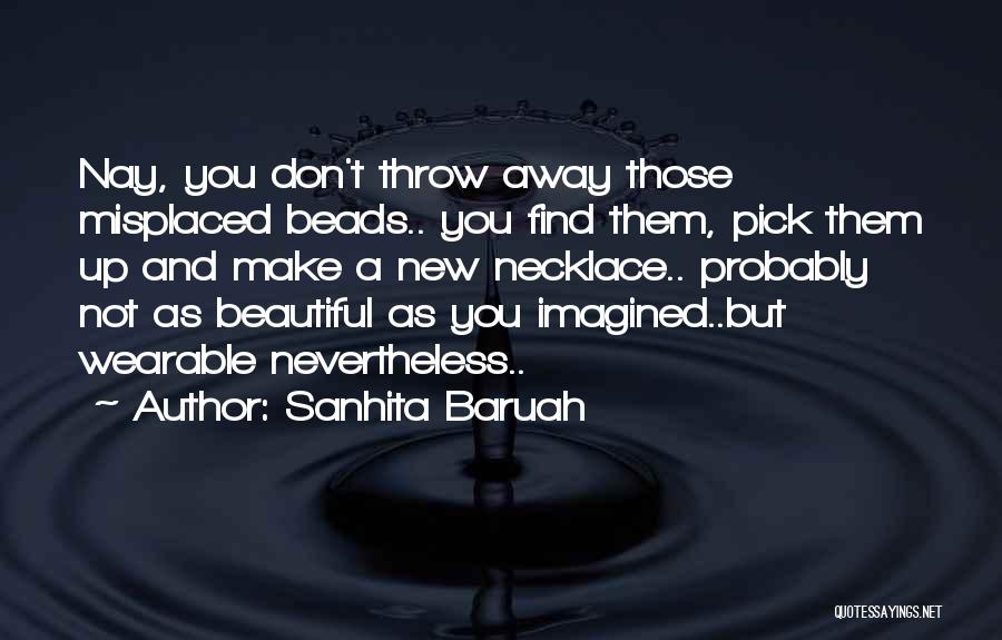 Sanhita Baruah Quotes: Nay, You Don't Throw Away Those Misplaced Beads.. You Find Them, Pick Them Up And Make A New Necklace.. Probably