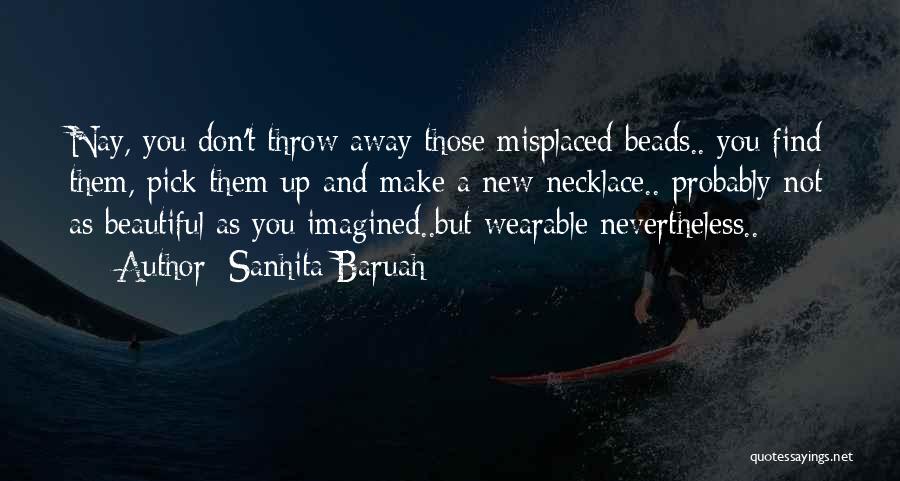 Sanhita Baruah Quotes: Nay, You Don't Throw Away Those Misplaced Beads.. You Find Them, Pick Them Up And Make A New Necklace.. Probably