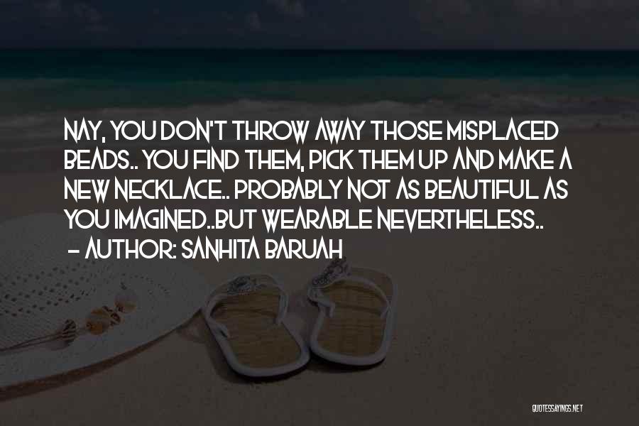 Sanhita Baruah Quotes: Nay, You Don't Throw Away Those Misplaced Beads.. You Find Them, Pick Them Up And Make A New Necklace.. Probably