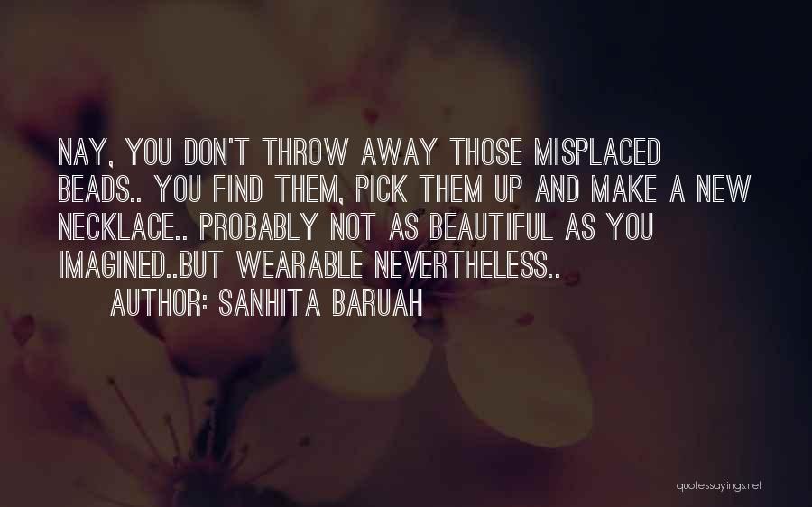 Sanhita Baruah Quotes: Nay, You Don't Throw Away Those Misplaced Beads.. You Find Them, Pick Them Up And Make A New Necklace.. Probably