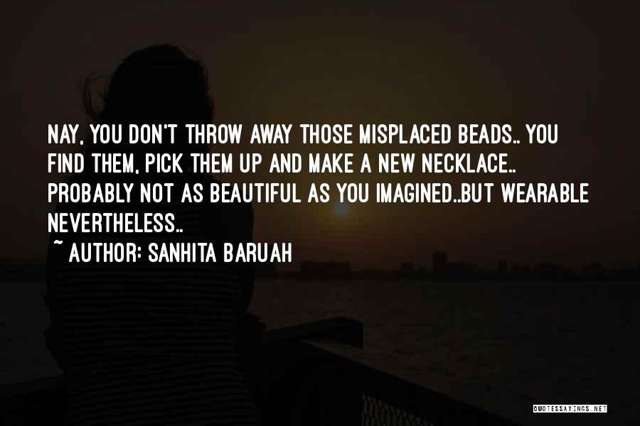 Sanhita Baruah Quotes: Nay, You Don't Throw Away Those Misplaced Beads.. You Find Them, Pick Them Up And Make A New Necklace.. Probably