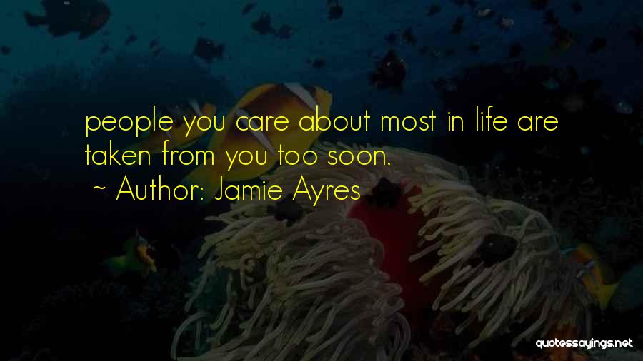 Jamie Ayres Quotes: People You Care About Most In Life Are Taken From You Too Soon.