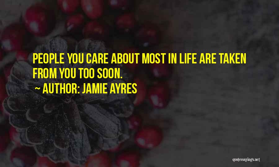 Jamie Ayres Quotes: People You Care About Most In Life Are Taken From You Too Soon.