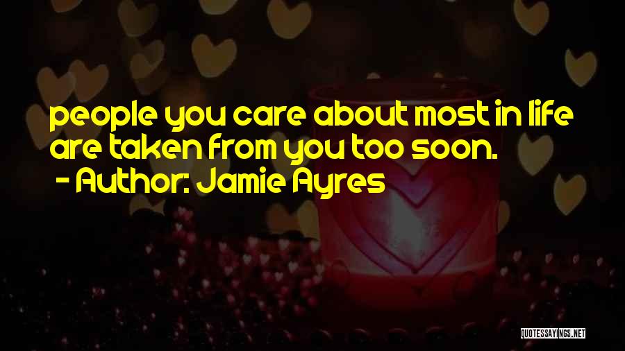 Jamie Ayres Quotes: People You Care About Most In Life Are Taken From You Too Soon.