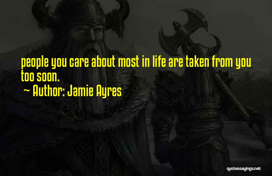 Jamie Ayres Quotes: People You Care About Most In Life Are Taken From You Too Soon.