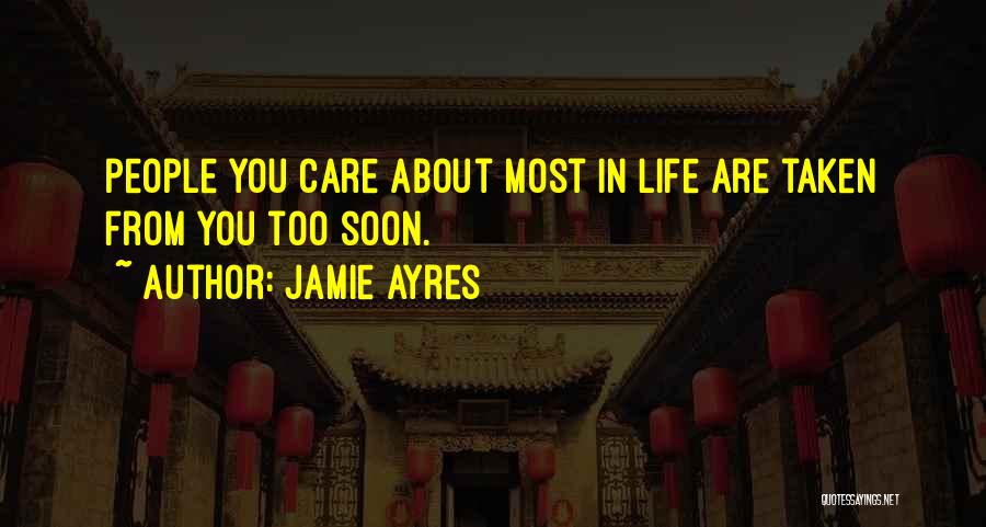 Jamie Ayres Quotes: People You Care About Most In Life Are Taken From You Too Soon.