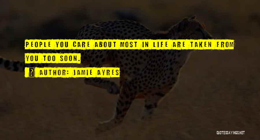 Jamie Ayres Quotes: People You Care About Most In Life Are Taken From You Too Soon.