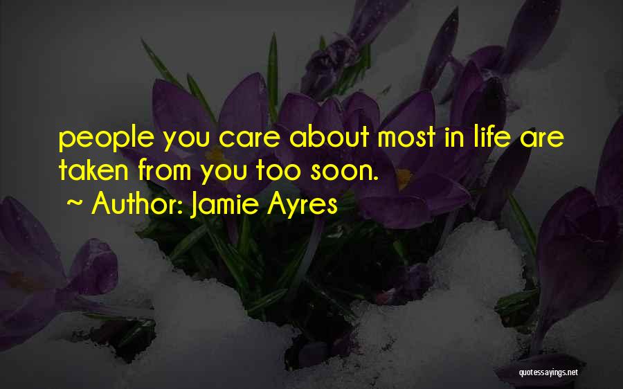 Jamie Ayres Quotes: People You Care About Most In Life Are Taken From You Too Soon.