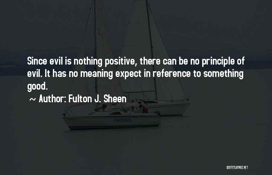 Fulton J. Sheen Quotes: Since Evil Is Nothing Positive, There Can Be No Principle Of Evil. It Has No Meaning Expect In Reference To