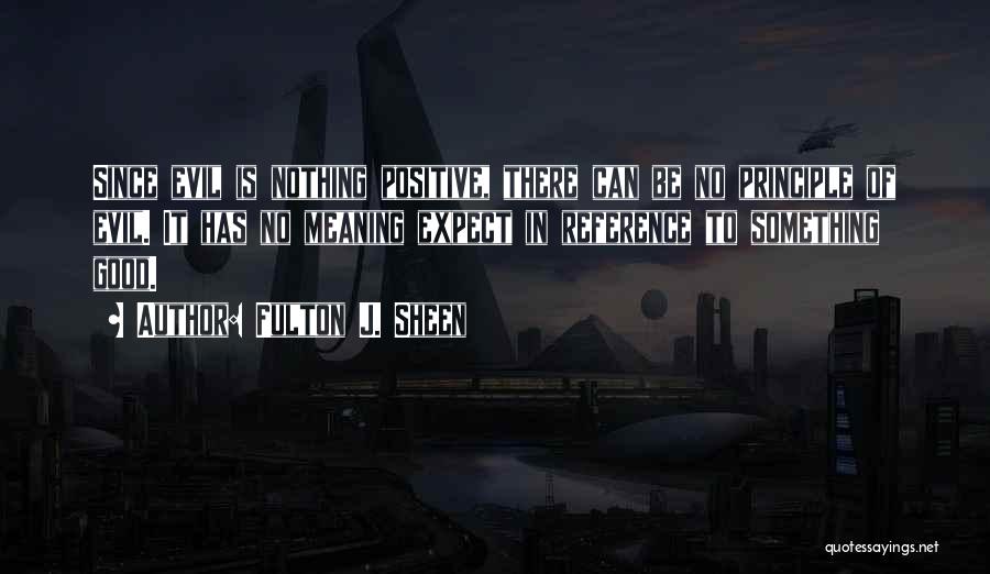 Fulton J. Sheen Quotes: Since Evil Is Nothing Positive, There Can Be No Principle Of Evil. It Has No Meaning Expect In Reference To