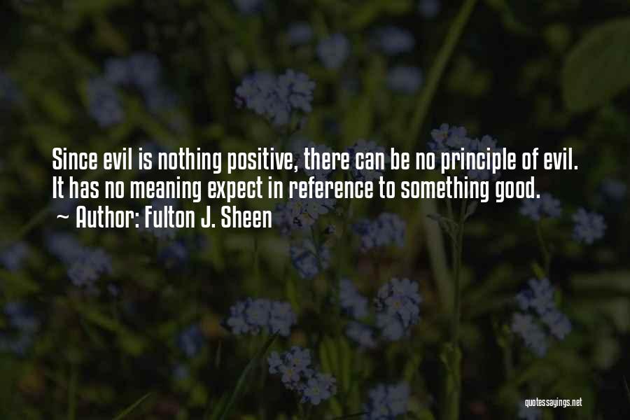 Fulton J. Sheen Quotes: Since Evil Is Nothing Positive, There Can Be No Principle Of Evil. It Has No Meaning Expect In Reference To