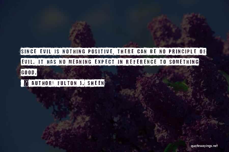 Fulton J. Sheen Quotes: Since Evil Is Nothing Positive, There Can Be No Principle Of Evil. It Has No Meaning Expect In Reference To