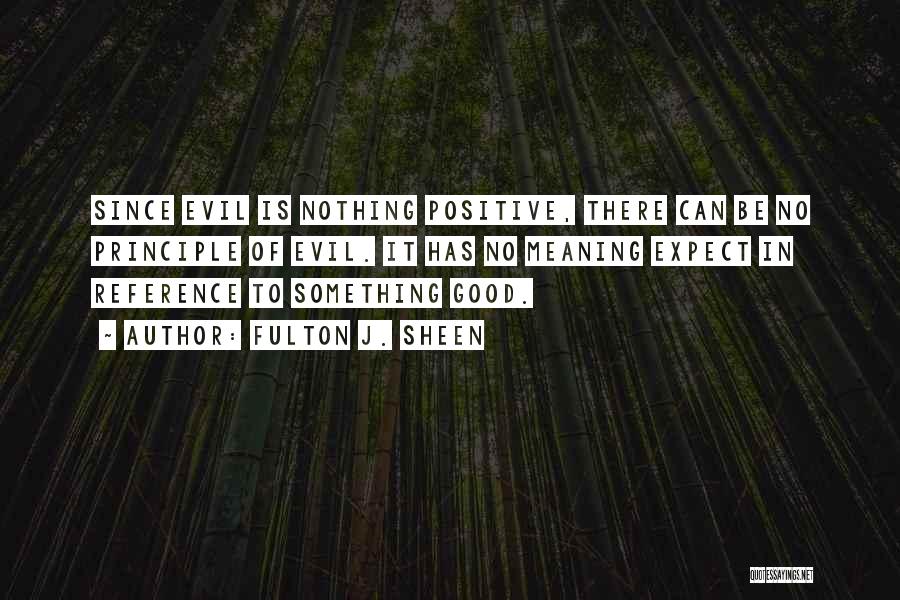 Fulton J. Sheen Quotes: Since Evil Is Nothing Positive, There Can Be No Principle Of Evil. It Has No Meaning Expect In Reference To