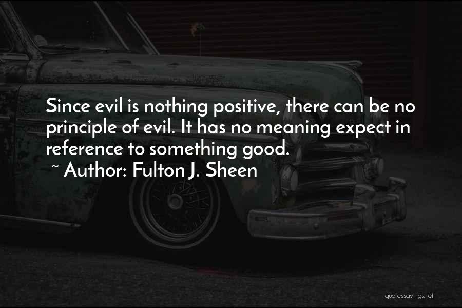 Fulton J. Sheen Quotes: Since Evil Is Nothing Positive, There Can Be No Principle Of Evil. It Has No Meaning Expect In Reference To