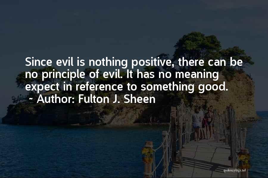 Fulton J. Sheen Quotes: Since Evil Is Nothing Positive, There Can Be No Principle Of Evil. It Has No Meaning Expect In Reference To